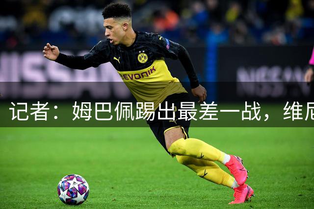 记者：姆巴佩踢出最差一战，维尼修斯也踢得很糟